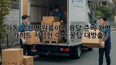 하동 북천면 원룸이사 용달 준비 완벽 가이드! 저렴한 이사 꿀팁 대방출! 🎉